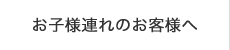 お子様連れのお客様へ